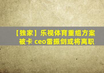 【独家】乐视体育重组方案被卡 ceo雷振剑或将离职